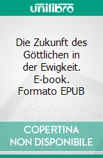 Die Zukunft des Göttlichen in der Ewigkeit. E-book. Formato EPUB ebook