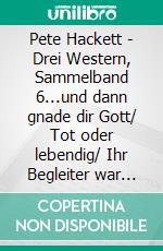 Pete Hackett - Drei Western, Sammelband 6...und dann gnade dir Gott/ Tot oder lebendig/ Ihr Begleiter war der Tod. E-book. Formato EPUB ebook