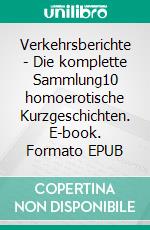 Verkehrsberichte - Die komplette Sammlung10 homoerotische Kurzgeschichten. E-book. Formato EPUB ebook