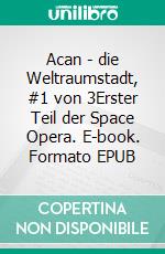 Acan - die Weltraumstadt, #1 von 3Erster Teil der Space Opera. E-book. Formato EPUB ebook