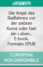 Die Angst des Radfahrers vor der siebten Kurve oder fast ein Leben.. E-book. Formato EPUB ebook