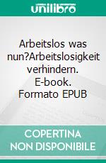 Arbeitslos was nun?Arbeitslosigkeit  verhindern. E-book. Formato EPUB ebook
