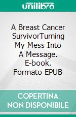 A Breast Cancer SurvivorTurning My Mess Into A Message. E-book. Formato EPUB ebook