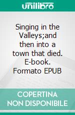 Singing in the Valleys;and then into a town that died. E-book. Formato EPUB ebook