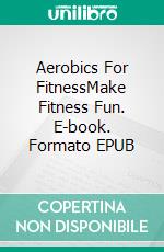 Aerobics For FitnessMake Fitness Fun. E-book. Formato EPUB ebook