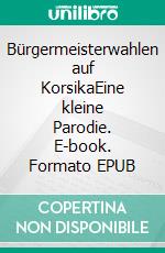 Bürgermeisterwahlen auf KorsikaEine kleine Parodie. E-book. Formato EPUB ebook