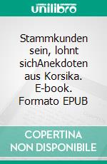Stammkunden sein, lohnt sichAnekdoten aus Korsika. E-book. Formato EPUB ebook