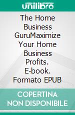 The Home Business GuruMaximize Your Home Business Profits. E-book. Formato EPUB ebook