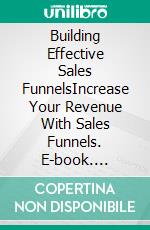 Building Effective Sales FunnelsIncrease Your Revenue With Sales Funnels. E-book. Formato EPUB ebook
