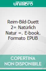 Reim-Bild-Duett 2= Natürlich Natur =. E-book. Formato EPUB ebook