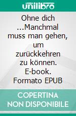 Ohne dich ...Manchmal muss man gehen, um zurückkehren zu können. E-book. Formato EPUB ebook