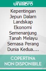 Kepentingan Jepun Dalam Landskap Ekonomi Semenanjung Tanah Melayu Semasa Perang Dunia Kedua. E-book. Formato EPUB ebook