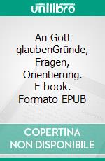 An Gott glaubenGründe, Fragen, Orientierung. E-book. Formato EPUB ebook