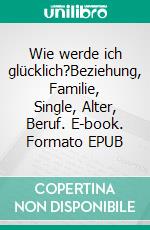 Wie werde ich glücklich?Beziehung, Familie, Single, Alter, Beruf. E-book. Formato EPUB ebook
