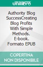Authority Blog SuccessCreating Blog Profits With Simple Methods. E-book. Formato EPUB ebook