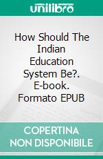 How Should The  Indian Education System Be?. E-book. Formato EPUB ebook