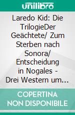 Laredo Kid: Die TrilogieDer Geächtete/ Zum Sterben nach Sonora/ Entscheidung in Nogales - Drei Western um den Geächteten Jeff Kane. E-book. Formato EPUB ebook