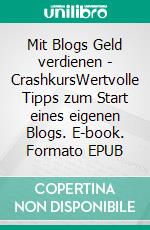 Mit Blogs Geld verdienen - CrashkursWertvolle Tipps zum Start eines eigenen Blogs. E-book. Formato EPUB ebook
