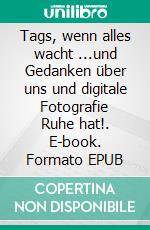 Tags, wenn alles wacht ...und Gedanken über uns und digitale Fotografie Ruhe hat!. E-book. Formato EPUB ebook