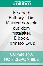 Elisabeth Bathory - Die Massenmörderin aus dem Mittelalter. E-book. Formato EPUB ebook