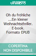 Oh du fröhliche ...Ein kleiner Weihnachtsthriller. E-book. Formato EPUB ebook