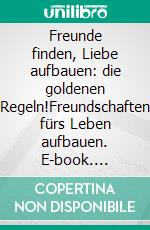 Freunde finden, Liebe aufbauen: die goldenen Regeln!Freundschaften fürs Leben aufbauen. E-book. Formato EPUB ebook
