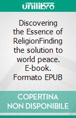 Discovering the Essence of ReligionFinding the solution to world peace. E-book. Formato EPUB ebook
