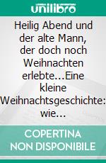 Heilig Abend und der alte Mann, der doch noch Weihnachten erlebte...Eine kleine Weihnachtsgeschichte: wie Weihnachten ein Herz fand. E-book. Formato EPUB ebook