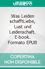 Was Leiden schafftLiebe, Lust und Leidenschaft. E-book. Formato EPUB ebook