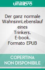 Der ganz normale WahnsinnLebenslauf eines Trinkers. E-book. Formato EPUB ebook