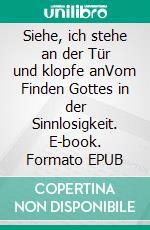 Siehe, ich stehe an der Tür und klopfe anVom Finden Gottes in der Sinnlosigkeit. E-book. Formato EPUB ebook
