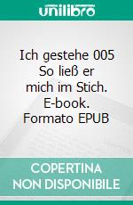 Ich gestehe 005 So ließ er mich im Stich. E-book. Formato EPUB ebook