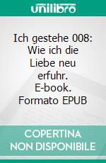 Ich gestehe 008: Wie ich die Liebe neu erfuhr. E-book. Formato EPUB ebook