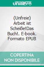 (Unfreie) Arbeit ist Scheiße!Das Buch!. E-book. Formato EPUB ebook