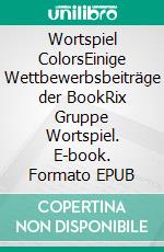 Wortspiel ColorsEinige Wettbewerbsbeiträge der BookRix Gruppe Wortspiel. E-book. Formato EPUB ebook