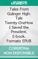 Tales From Gulinger High: Tale Twenty-OneHow I Saved the President. E-book. Formato EPUB ebook