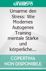 Umarme den Stress: Wie Modernes Autogenes Training mentale Stärke und körperliche Entspannung in Ihr Leben bringt.. E-book. Formato EPUB ebook