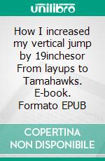 How I increased my vertical jump by 19inchesor From layups to Tamahawks. E-book. Formato EPUB ebook