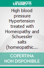 High blood pressure Hypertension treated with Homeopathy and Schuessler salts (homeopathic cell salts)A homeopathic and naturopathic guide. E-book. Formato EPUB ebook