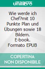 Wie werde ich Chef?mit 10 Punkte Plan und Übungen sowie 18 Bildern. E-book. Formato EPUB ebook