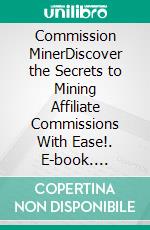 Commission MinerDiscover the Secrets to Mining Affiliate Commissions With Ease!. E-book. Formato EPUB ebook