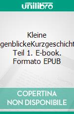 Kleine AugenblickeKurzgeschichten Teil 1. E-book. Formato EPUB ebook