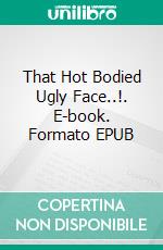 That Hot Bodied Ugly Face..!. E-book. Formato EPUB ebook
