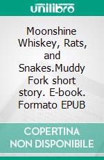 Moonshine  Whiskey,  Rats, and Snakes.Muddy Fork short story. E-book. Formato EPUB ebook