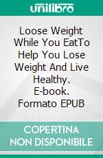Loose Weight While You EatTo Help You Lose Weight And Live Healthy. E-book. Formato EPUB ebook