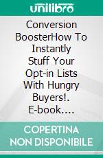 Conversion BoosterHow To Instantly Stuff Your Opt-in Lists With Hungry Buyers!. E-book. Formato EPUB ebook