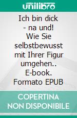 Ich bin dick - na und! Wie Sie selbstbewusst mit Ihrer Figur umgehen.. E-book. Formato EPUB ebook
