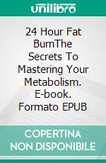 24 Hour Fat BurnThe Secrets To Mastering Your Metabolism. E-book. Formato EPUB ebook