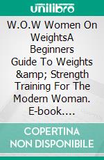 W.O.W Women On WeightsA Beginners Guide To Weights &amp; Strength Training For The Modern Woman. E-book. Formato EPUB ebook