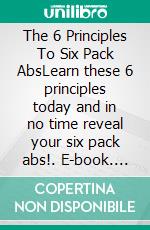 The 6 Principles To Six Pack AbsLearn these 6 principles today and in no time reveal your six pack abs!. E-book. Formato EPUB ebook